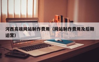 齐齐哈尔河西高端网站制作费用（网站制作费用及后期运营）