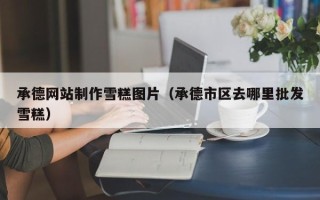 齐齐哈尔承德网站制作雪糕图片（承德市区去哪里批发雪糕）