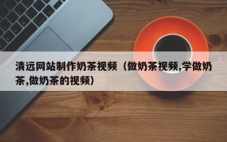 齐齐哈尔清远网站制作奶茶视频（做奶茶视频,学做奶茶,做奶茶的视频）