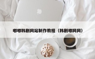 齐齐哈尔嘟嘟韩剧网站制作教程（韩剧嘟网网）