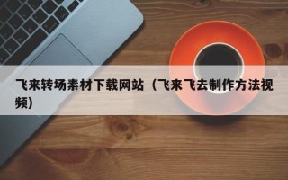 齐齐哈尔飞来转场素材下载网站（飞来飞去制作方法视频）