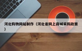 齐齐哈尔河北购物网站制作（河北省网上商城采购政策）