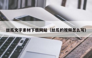 齐齐哈尔丝瓜文字素材下载网站（丝瓜的视频怎么写）